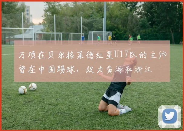 万项在贝尔格莱德红星U17队的主帅曾在中国踢球，效力黄海和浙江