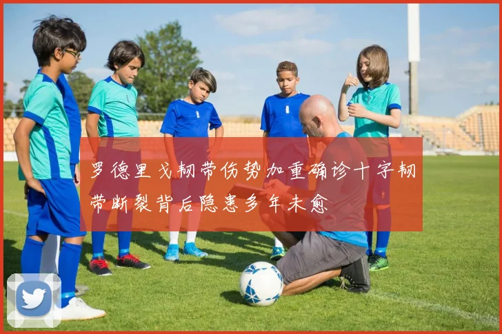 罗德里戈韧带伤势加重确诊十字韧带断裂背后隐患多年未愈