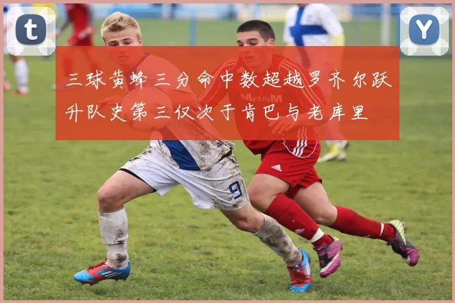 三球黄蜂三分命中数超越罗齐尔跃升队史第三仅次于肯巴与老库里