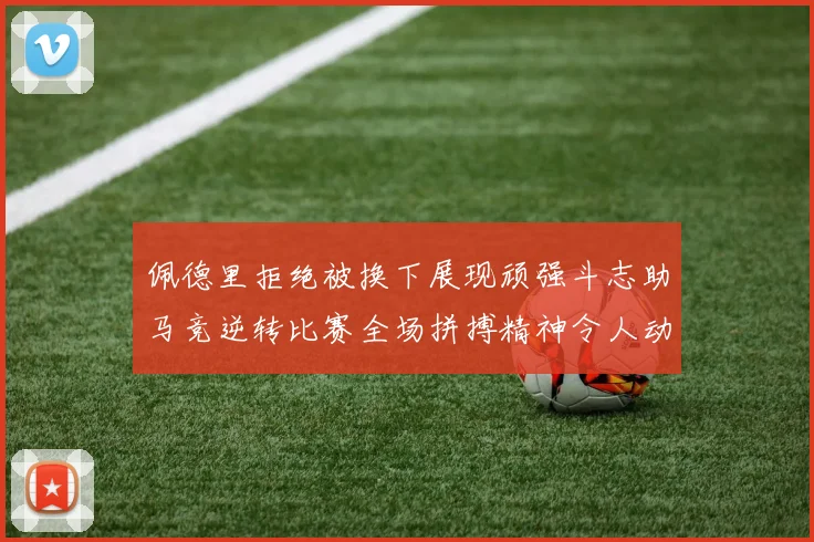 佩德里拒绝被换下展现顽强斗志助马竞逆转比赛全场拼搏精神令人动容