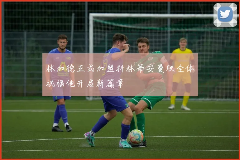 林加德正式加盟科林蒂安曼联全体祝福他开启新篇章