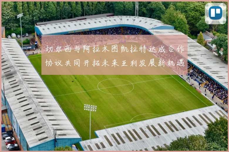 切尔西与阿拉木图凯拉特达成合作协议共同开拓未来互利发展新机遇