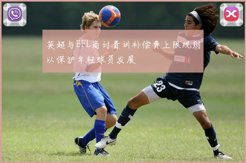 英超与EFL商讨青训补偿费上限规则以保护年轻球员发展
