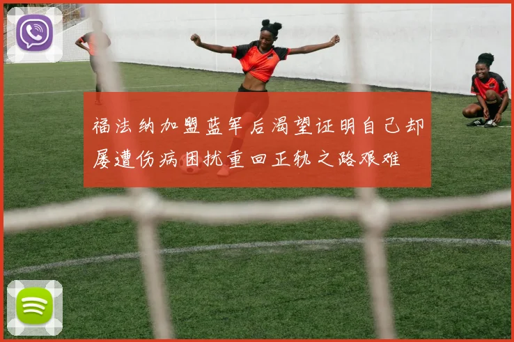 福法纳加盟蓝军后渴望证明自己却屡遭伤病困扰重回正轨之路艰难