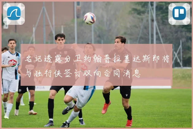 名记透露分卫约翰普拉基达斯即将与独行侠签订双向合同消息