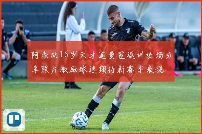 阿森纳16岁天才道曼重返训练场分享照片激励球迷期待新赛季表现