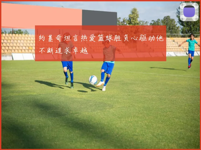 约基奇坦言热爱篮球胜负心驱动他不断追求卓越