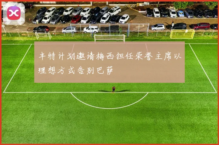 丰特计划邀请梅西担任荣誉主席以理想方式告别巴萨