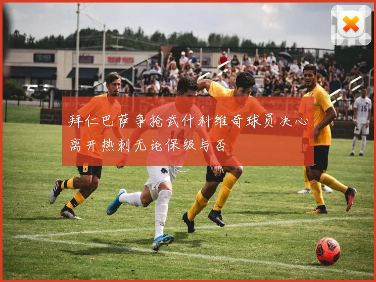 拜仁巴萨争抢武什科维奇球员决心离开热刺无论保级与否