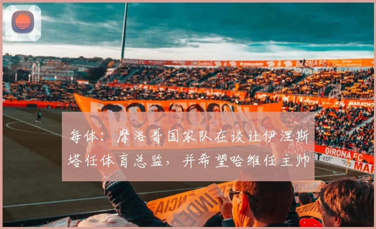每体：摩洛哥国家队在谈让伊涅斯塔任体育总监，并希望哈维任主帅
